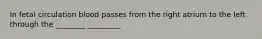 In fetal circulation blood passes from the right atrium to the left through the ________ _________