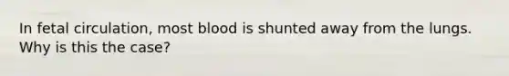 In fetal circulation, most blood is shunted away from the lungs. Why is this the case?