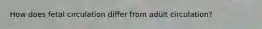 How does fetal circulation differ from adult circulation?