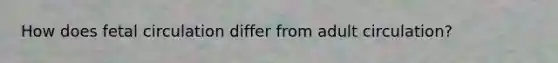 How does fetal circulation differ from adult circulation?