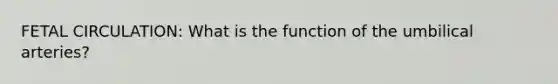 FETAL CIRCULATION: What is the function of the umbilical arteries?