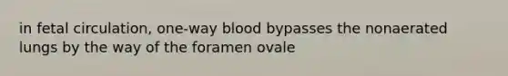 in fetal circulation, one-way blood bypasses the nonaerated lungs by the way of the foramen ovale