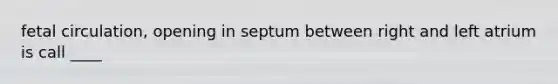 fetal circulation, opening in septum between right and left atrium is call ____