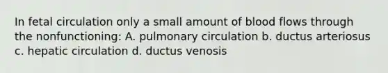 In fetal circulation only a small amount of blood flows through the nonfunctioning: A. pulmonary circulation b. ductus arteriosus c. hepatic circulation d. ductus venosis