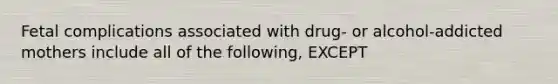 Fetal complications associated with drug- or alcohol-addicted mothers include all of the following, EXCEPT