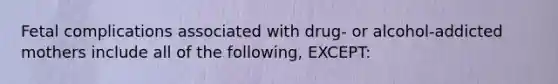 Fetal complications associated with drug- or alcohol-addicted mothers include all of the following, EXCEPT: