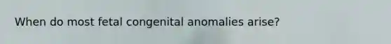 When do most fetal congenital anomalies arise?