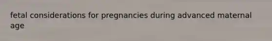 fetal considerations for pregnancies during advanced maternal age