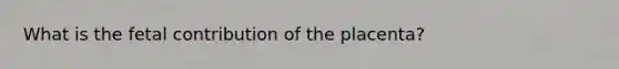 What is the fetal contribution of the placenta?