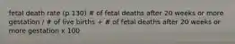 fetal death rate (p 130) # of fetal deaths after 20 weeks or more gestation / # of live births + # of fetal deaths after 20 weeks or more gestation x 100