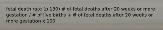 fetal death rate (p 130) # of fetal deaths after 20 weeks or more gestation / # of live births + # of fetal deaths after 20 weeks or more gestation x 100