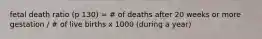 fetal death ratio (p 130) = # of deaths after 20 weeks or more gestation / # of live births x 1000 (during a year)