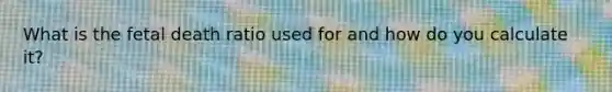 What is the fetal death ratio used for and how do you calculate it?