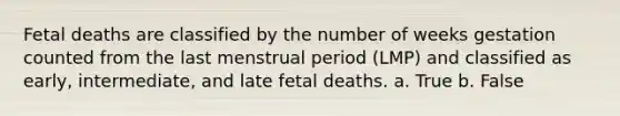 Fetal deaths are classified by the number of weeks gestation counted from the last menstrual period (LMP) and classified as early, intermediate, and late fetal deaths. a. True b. False