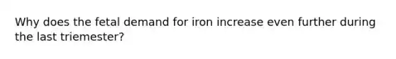 Why does the fetal demand for iron increase even further during the last triemester?