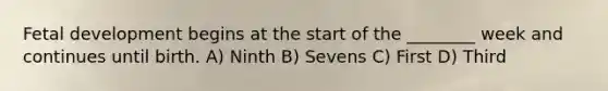 Fetal development begins at the start of the ________ week and continues until birth. A) Ninth B) Sevens C) First D) Third