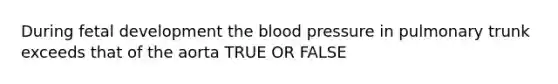 During fetal development the blood pressure in pulmonary trunk exceeds that of the aorta TRUE OR FALSE