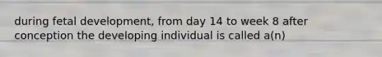 during fetal development, from day 14 to week 8 after conception the developing individual is called a(n)