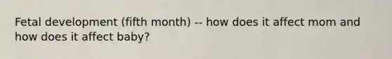 <a href='https://www.questionai.com/knowledge/kmyRuaFuMz-fetal-development' class='anchor-knowledge'>fetal development</a> (fifth month) -- how does it affect mom and how does it affect baby?