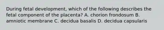 During fetal development, which of the following describes the fetal component of the placenta? A. chorion frondosum B. amniotic membrane C. decidua basalis D. decidua capsularis