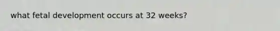what fetal development occurs at 32 weeks?