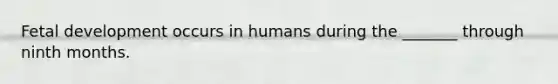 Fetal development occurs in humans during the _______ through ninth months.