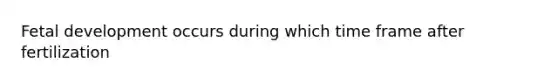 Fetal development occurs during which time frame after fertilization