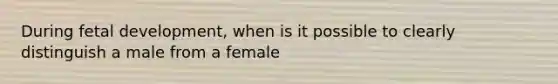 During <a href='https://www.questionai.com/knowledge/kmyRuaFuMz-fetal-development' class='anchor-knowledge'>fetal development</a>, when is it possible to clearly distinguish a male from a female