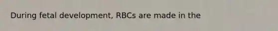 During fetal development, RBCs are made in the