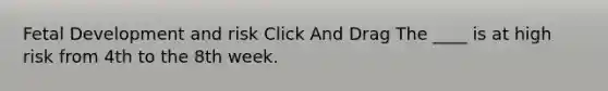 Fetal Development and risk Click And Drag The ____ is at high risk from 4th to the 8th week.