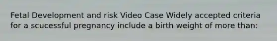<a href='https://www.questionai.com/knowledge/kmyRuaFuMz-fetal-development' class='anchor-knowledge'>fetal development</a> and risk Video Case Widely accepted criteria for a scucessful pregnancy include a birth weight of <a href='https://www.questionai.com/knowledge/keWHlEPx42-more-than' class='anchor-knowledge'>more than</a>: