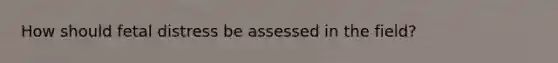 How should fetal distress be assessed in the field?