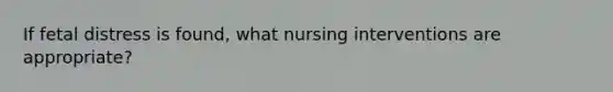 If fetal distress is found, what nursing interventions are appropriate?