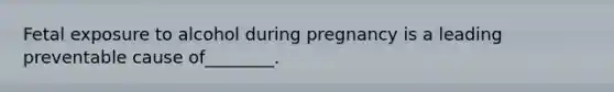 Fetal exposure to alcohol during pregnancy is a leading preventable cause of________.