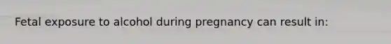 Fetal exposure to alcohol during pregnancy can result in: