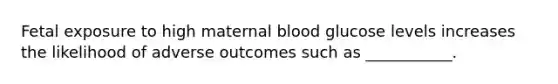 Fetal exposure to high maternal blood glucose levels increases the likelihood of adverse outcomes such as ___________.