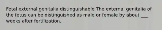 Fetal external genitalia distinguishable The external genitalia of the fetus can be distinguished as male or female by about ___ weeks after fertilization.