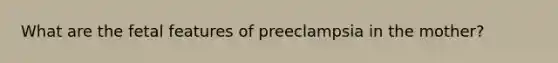 What are the fetal features of preeclampsia in the mother?