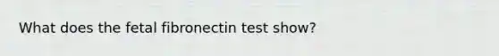 What does the fetal fibronectin test show?