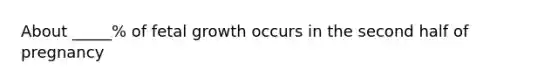 About _____% of fetal growth occurs in the second half of pregnancy