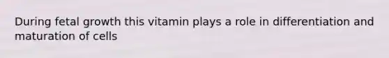 During fetal growth this vitamin plays a role in differentiation and maturation of cells