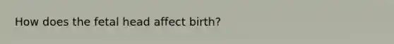 How does the fetal head affect birth?