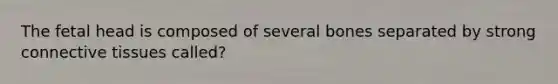 The fetal head is composed of several bones separated by strong connective tissues called?