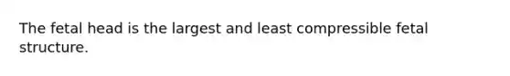 The fetal head is the largest and least compressible fetal structure.