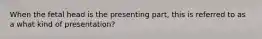 When the fetal head is the presenting part, this is referred to as a what kind of presentation?