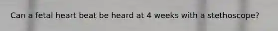 Can a fetal heart beat be heard at 4 weeks with a stethoscope?