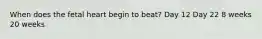When does the fetal heart begin to beat? Day 12 Day 22 8 weeks 20 weeks