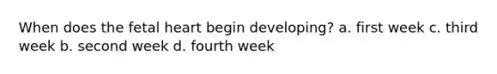 When does the fetal heart begin developing? a. first week c. third week b. second week d. fourth week