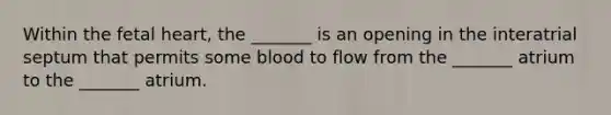 Within the fetal heart, the _______ is an opening in the interatrial septum that permits some blood to flow from the _______ atrium to the _______ atrium.