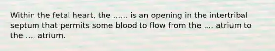 Within the fetal heart, the ...... is an opening in the intertribal septum that permits some blood to flow from the .... atrium to the .... atrium.